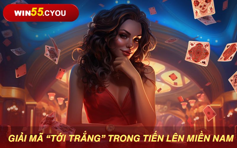 Cùng nhà cái WIN55 tìm hiểu “Tới trắng trong Tiến lên miền Nam là gì?”